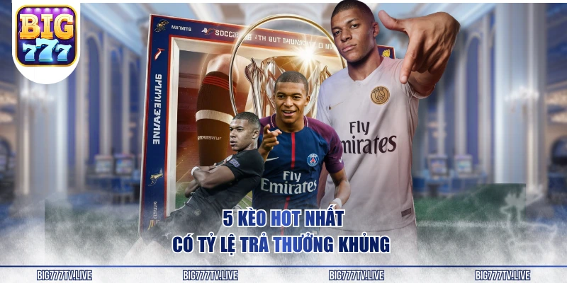 5 kèo hot nhất có tỷ lệ trả thưởng khủng 