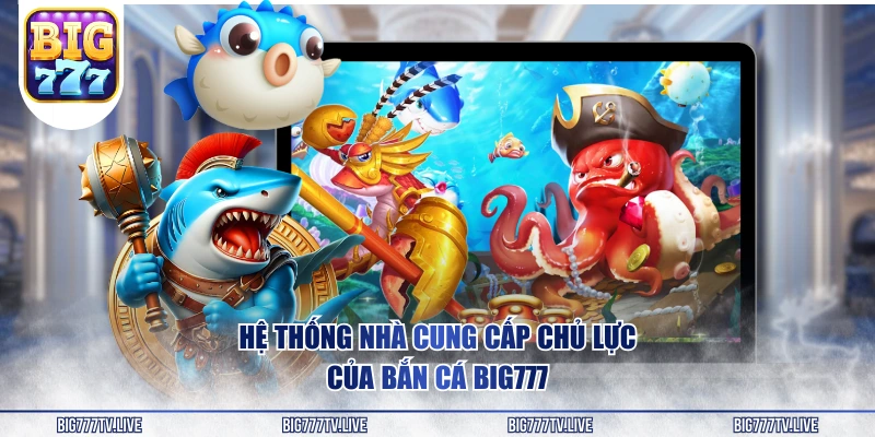 Hệ thống nhà cung cấp chủ lực của bắn cá BIG777