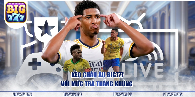 Kèo châu Âu BIG777 với mức trả thắng khủng 